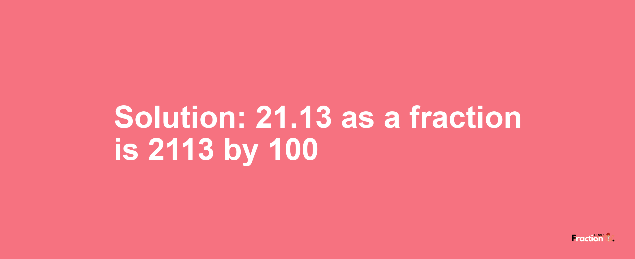 Solution:21.13 as a fraction is 2113/100